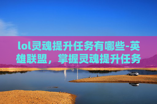 lol灵魂提升任务有哪些-英雄联盟，掌握灵魂提升任务，解锁游戏新境界