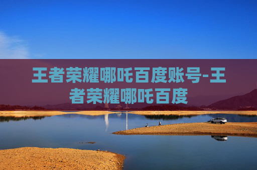 王者荣耀哪吒百度账号-王者荣耀哪吒百度