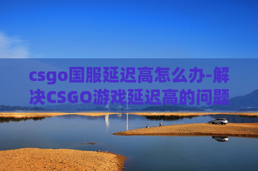 csgo国服延迟高怎么办-解决CSGO游戏延迟高的问题