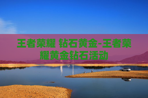 王者荣耀 钻石黄金-王者荣耀黄金钻石活动