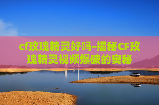 cf玫瑰精灵好吗-揭秘CF玫瑰精灵视频爆破的奥秘