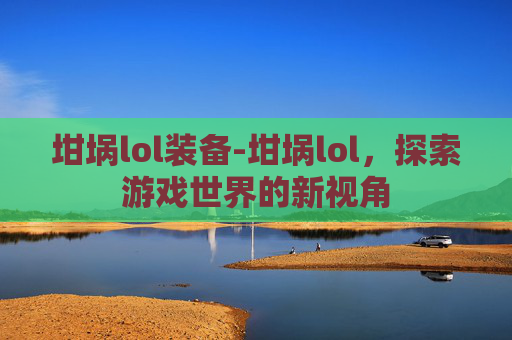 坩埚lol装备-坩埚lol，探索游戏世界的新视角