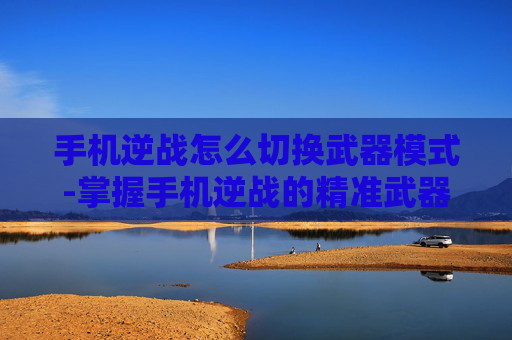 手机逆战怎么切换武器模式-掌握手机逆战的精准武器切换技巧