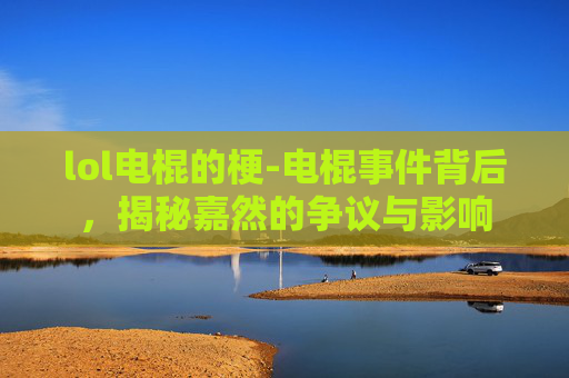 lol电棍的梗-电棍事件背后，揭秘嘉然的争议与影响
