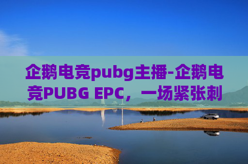 企鹅电竞pubg主播-企鹅电竞PUBG EPC，一场紧张刺激的电子竞技盛宴