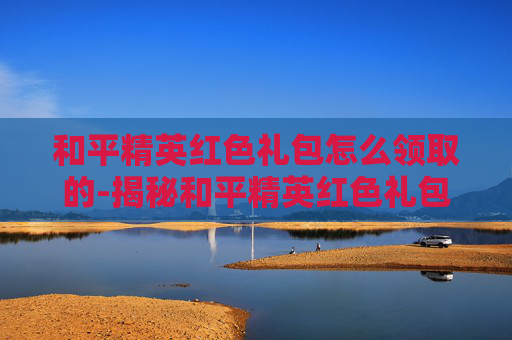和平精英红色礼包怎么领取的-揭秘和平精英红色礼包领取攻略，让你轻松获取丰厚奖励！