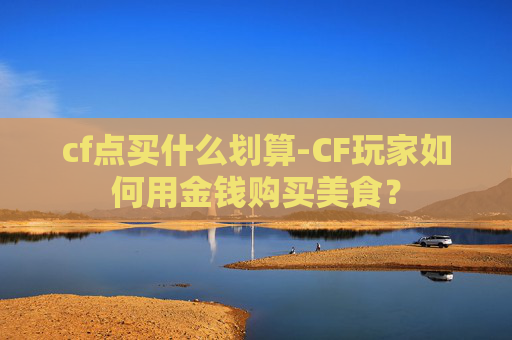 cf点买什么划算-CF玩家如何用金钱购买美食？