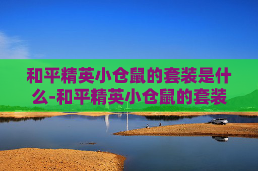 和平精英小仓鼠的套装是什么-和平精英小仓鼠的套装，可爱又实用的游戏装备