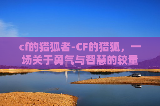 cf的猎狐者-CF的猎狐，一场关于勇气与智慧的较量