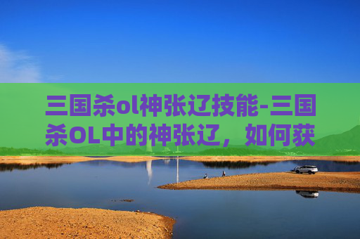 三国杀ol神张辽技能-三国杀OL中的神张辽，如何获得并深入理解这位武将