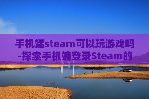 手机端steam可以玩游戏吗-探索手机端登录Steam的可能性