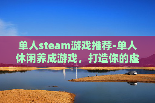 单人steam游戏推荐-单人休闲养成游戏，打造你的虚拟乐园