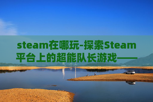 steam在哪玩-探索Steam平台上的超能队长游戏——超能队长深度解析