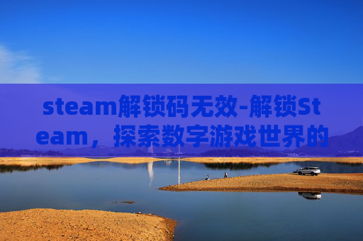 steam解锁码无效-解锁Steam，探索数字游戏世界的无限可能