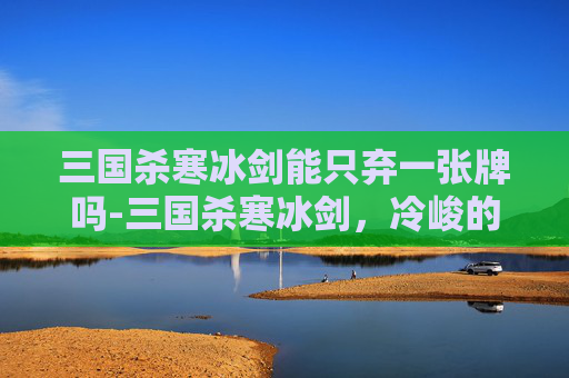 三国杀寒冰剑能只弃一张牌吗-三国杀寒冰剑，冷峻的杀意与策略之选