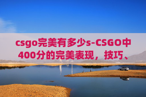 csgo完美有多少s-CSGO中400分的完美表现，技巧、策略与心态