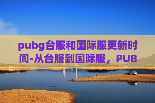 pubg台服和国际服更新时间-从台服到国际服，PUBG的跨区之旅