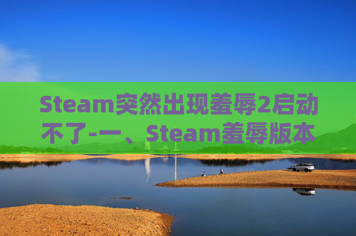 Steam突然出现羞辱2启动不了-一、Steam羞辱版本的出现原因 Steam突然出现羞辱2启动不了-一、Steam羞辱版本的出现原因