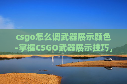 csgo怎么调武器展示颜色-掌握CSGO武器展示技巧，提升你的游戏表现
