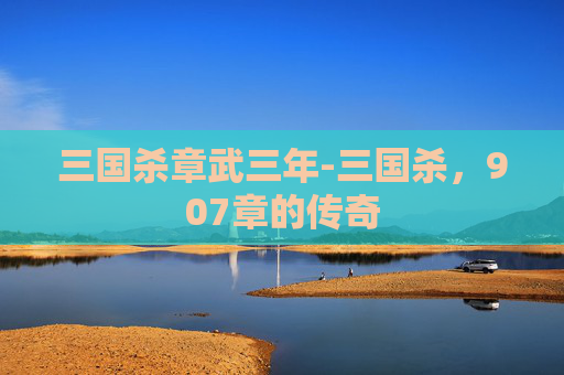 三国杀章武三年-三国杀，907章的传奇