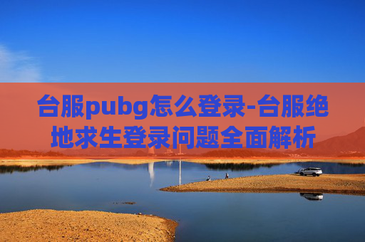 台服pubg怎么登录-台服绝地求生登录问题全面解析