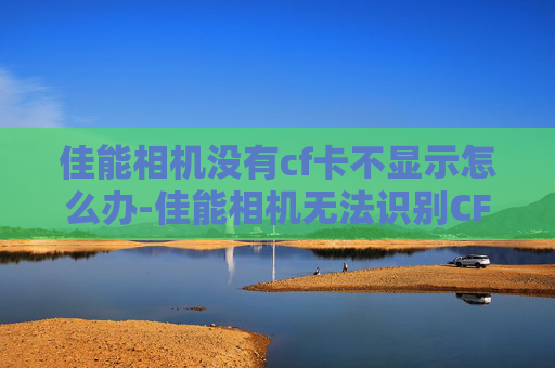 佳能相机没有cf卡不显示怎么办-佳能相机无法识别CF卡的故障排查与解决策略