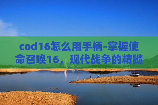 cod16怎么用手柄-掌握使命召唤16，现代战争的精髓，开启你的游戏之旅