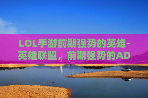 LOL手游前期强势的英雄-英雄联盟，前期强势的AD英雄盘点