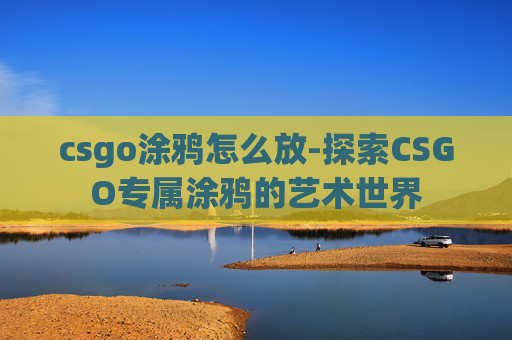 csgo涂鸦怎么放-探索CSGO专属涂鸦的艺术世界