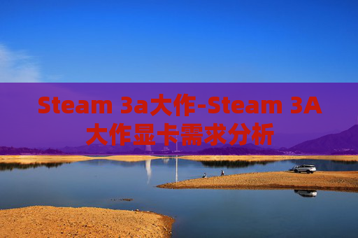 Steam 3a大作-Steam 3A大作显卡需求分析