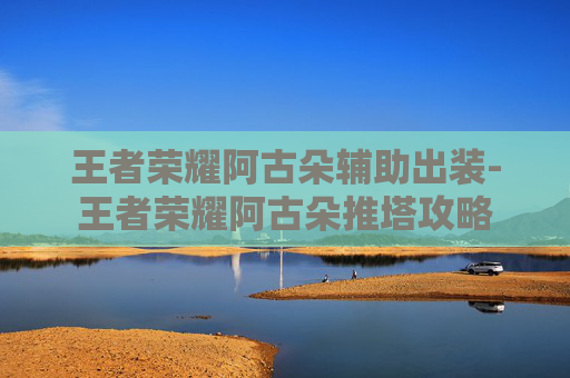 王者荣耀阿古朵辅助出装-王者荣耀阿古朵推塔攻略