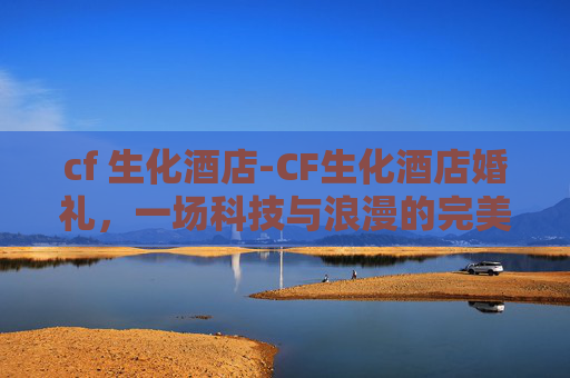 cf 生化酒店-CF生化酒店婚礼，一场科技与浪漫的完美融合