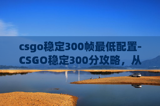 csgo稳定300帧最低配置-CSGO稳定300分攻略，从新手到高手的必经之路