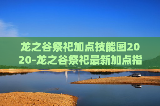 龙之谷祭祀加点技能图2020-龙之谷祭祀最新加点指南