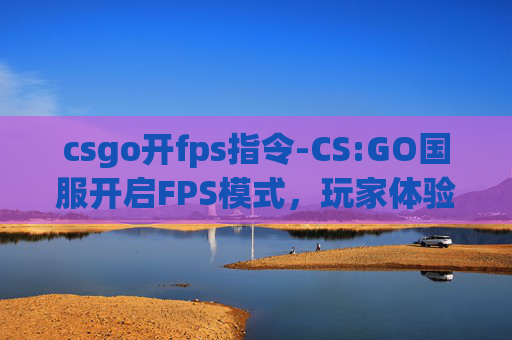 csgo开fps指令-CS:GO国服开启FPS模式，玩家体验新挑战