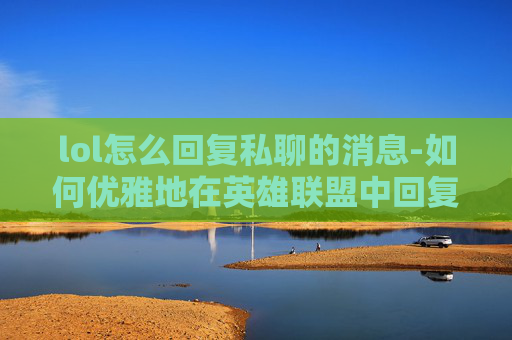 lol怎么回复私聊的消息-如何优雅地在英雄联盟中回复私聊