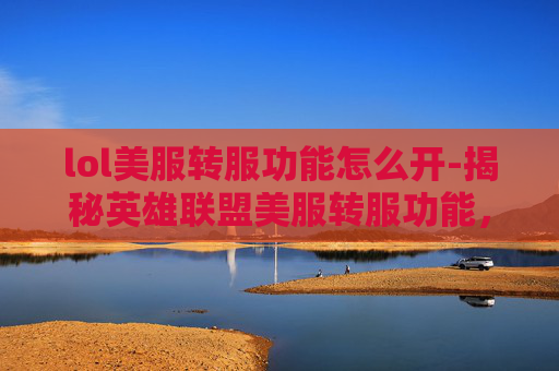 lol美服转服功能怎么开-揭秘英雄联盟美服转服功能,玩家的福音还是双刃剑? lol美服转服功能怎么开-揭秘英雄联盟美服转服功能,玩家的福音还是双刃剑?