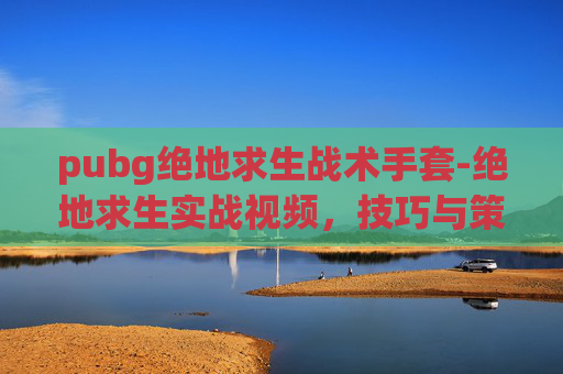 pubg绝地求生战术手套-绝地求生实战视频，技巧与策略解析