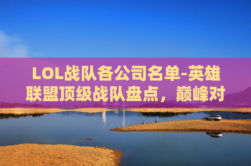 LOL战队各公司名单-英雄联盟顶级战队盘点，巅峰对决，谁主沉浮？