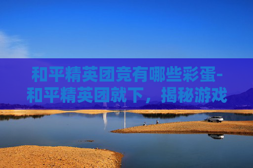 和平精英团竞有哪些彩蛋-和平精英团就下，揭秘游戏内隐藏的团队协作技巧