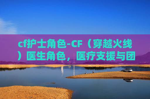 cf护士角色-CF（穿越火线）医生角色，医疗支援与团队协作的关键