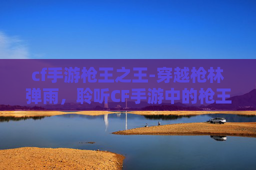 cf手游枪王之王-穿越枪林弹雨，聆听CF手游中的枪王之王