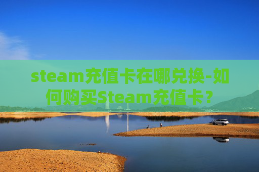 steam充值卡在哪兑换-如何购买Steam充值卡？