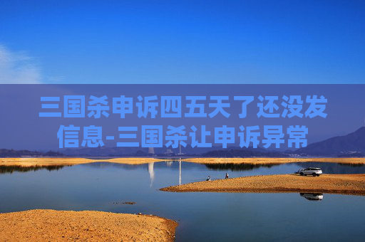三国杀申诉四五天了还没发信息-三国杀让申诉异常