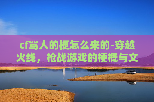 cf骂人的梗怎么来的-穿越火线,枪战游戏的梗概与文化影响 cf骂人的梗怎么来的-穿越火线,枪战游戏的梗概与文化影响