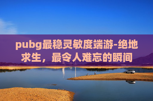 pubg最稳灵敏度端游-绝地求生，最令人难忘的瞬间