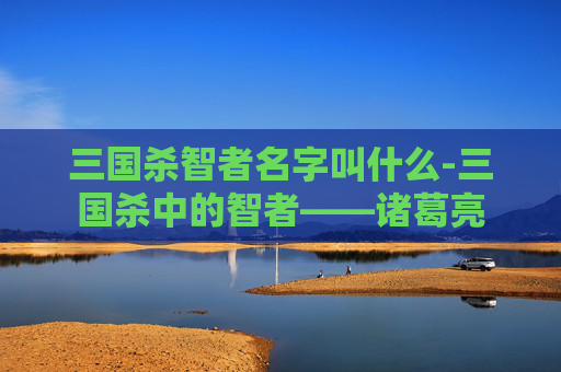 三国杀智者名字叫什么-三国杀中的智者——诸葛亮