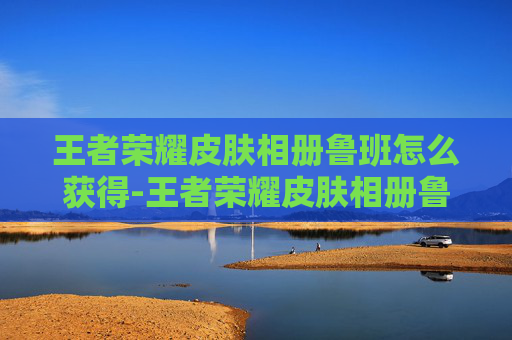 王者荣耀皮肤相册鲁班怎么获得-王者荣耀皮肤相册鲁班
