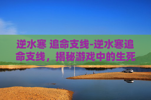 逆水寒 追命支线-逆水寒追命支线,揭秘游戏中的生死抉择 逆水寒 追命支线-逆水寒追命支线,揭秘游戏中的生死抉择