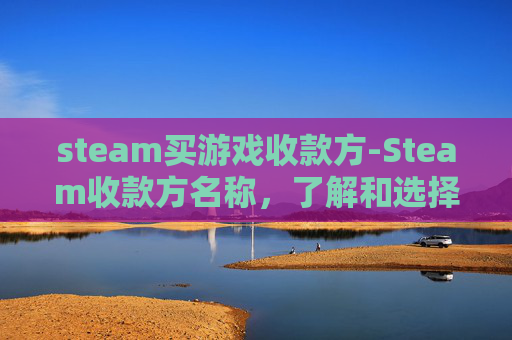 steam买游戏收款方-Steam收款方名称,了解和选择正确的收款方式 steam买游戏收款方-Steam收款方名称,了解和选择正确的收款方式